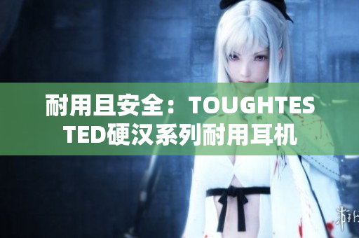 耐用且安全：TOUGHTESTED硬汉系列耐用耳机