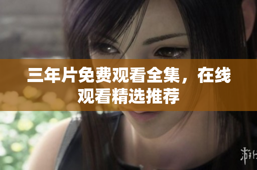 三年片免费观看全集，在线观看精选推荐