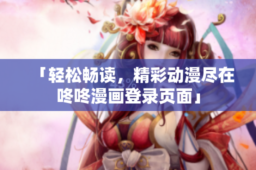 「轻松畅读，精彩动漫尽在咚咚漫画登录页面」