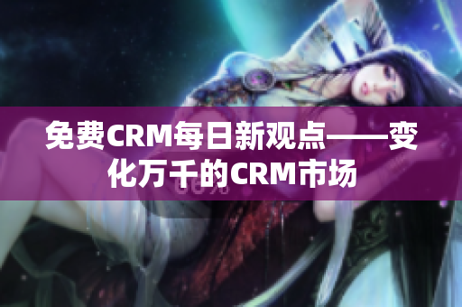 免费CRM每日新观点——变化万千的CRM市场