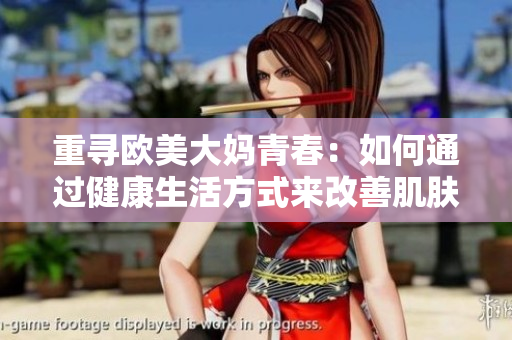 重寻欧美大妈青春：如何通过健康生活方式来改善肌肤？