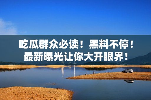 吃瓜群众必读！黑料不停！最新曝光让你大开眼界！