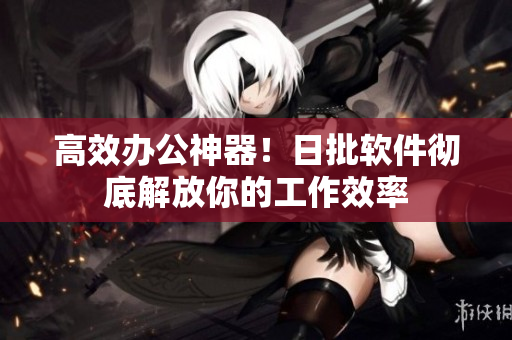 高效办公神器！日批软件彻底解放你的工作效率