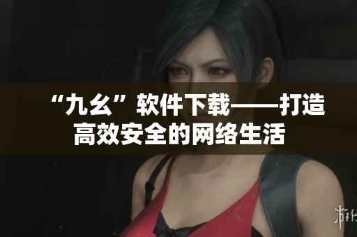 “九幺”软件下载——打造高效安全的网络生活