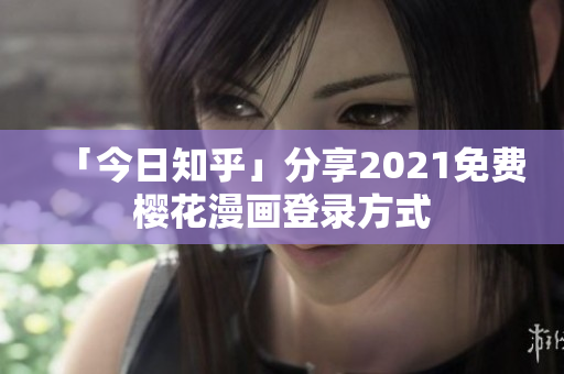 「今日知乎」分享2021免费樱花漫画登录方式