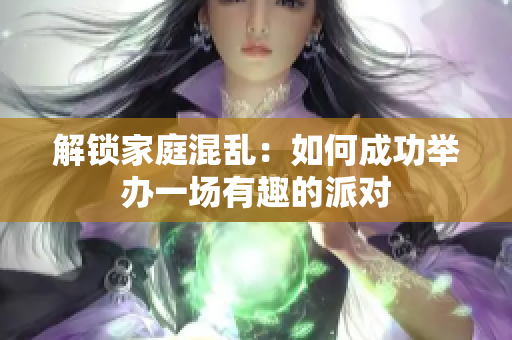 解锁家庭混乱：如何成功举办一场有趣的派对