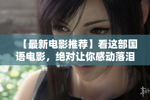 【最新电影推荐】看这部国语电影，绝对让你感动落泪！