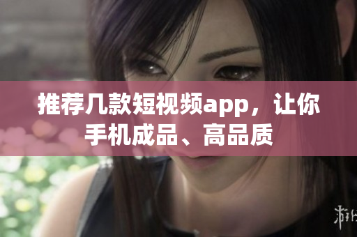 推荐几款短视频app，让你手机成品、高品质