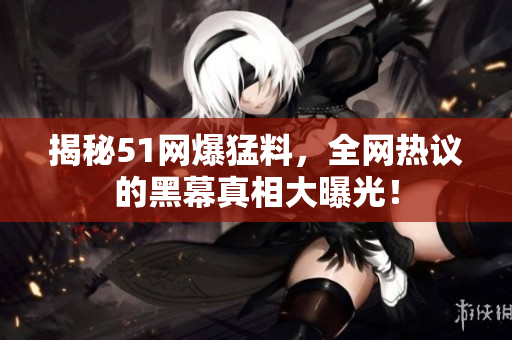 揭秘51网爆猛料，全网热议的黑幕真相大曝光！