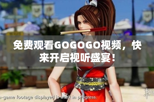 免费观看GOGOGO视频，快来开启视听盛宴！