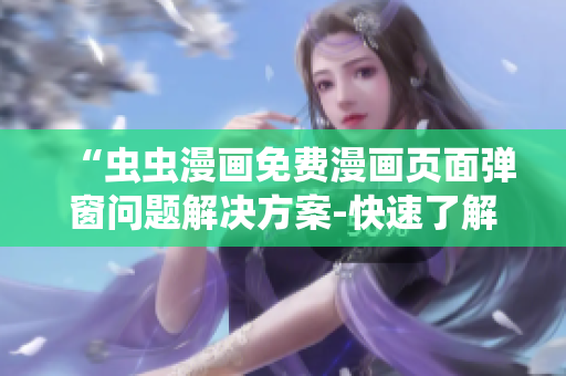 “虫虫漫画免费漫画页面弹窗问题解决方案-快速了解！”