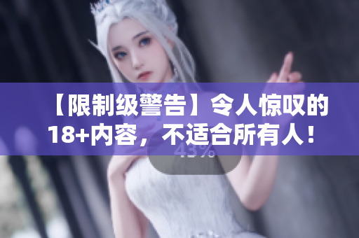 【限制级警告】令人惊叹的18+内容，不适合所有人！