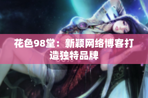 花色98堂：新颖网络博客打造独特品牌