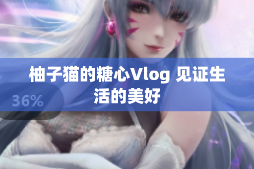 柚子猫的糖心Vlog 见证生活的美好
