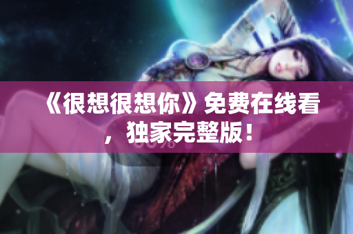 《很想很想你》免费在线看，独家完整版！