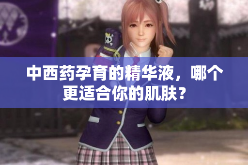 中西药孕育的精华液，哪个更适合你的肌肤？