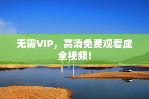 无需VIP，高清免费观看成全视频！