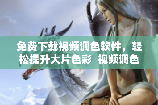 免费下载视频调色软件，轻松提升大片色彩  视频调色软件推荐