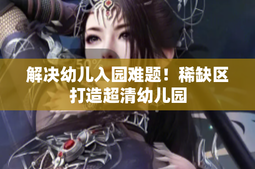 解决幼儿入园难题！稀缺区打造超清幼儿园