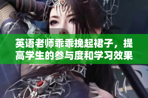 英语老师乖乖挽起裙子，提高学生的参与度和学习效果