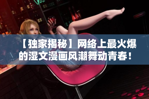 【独家揭秘】网络上最火爆的湿文漫画风潮舞动青春！