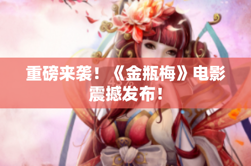 重磅来袭！《金瓶梅》电影震撼发布！