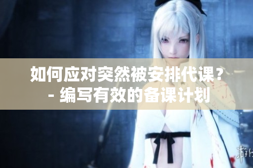 如何应对突然被安排代课？ - 编写有效的备课计划