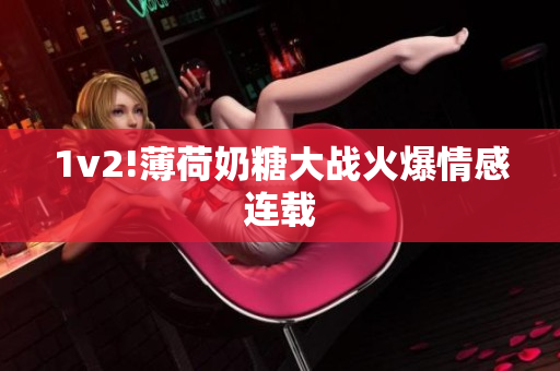 1v2!薄荷奶糖大战火爆情感连载