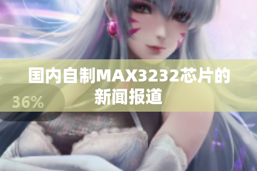 国内自制MAX3232芯片的新闻报道