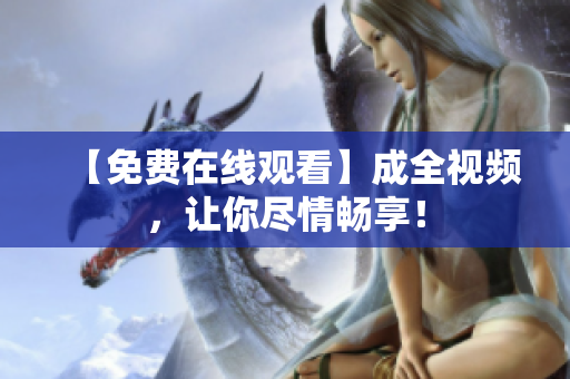 【免费在线观看】成全视频，让你尽情畅享！