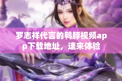 罗志祥代言的鸭脖视频app下载地址，速来体验