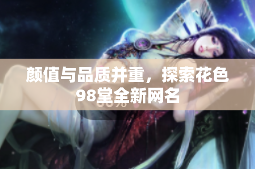 颜值与品质并重，探索花色98堂全新网名