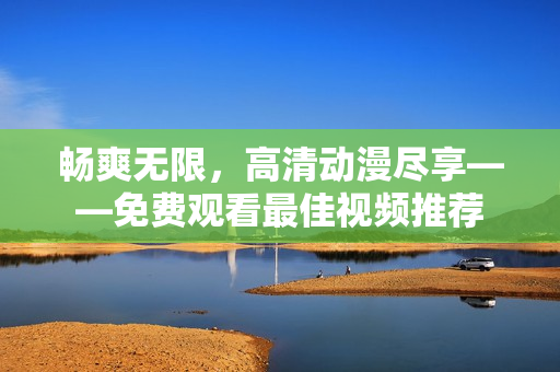 畅爽无限，高清动漫尽享——免费观看最佳视频推荐