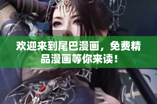 欢迎来到尾巴漫画，免费精品漫画等你来读！