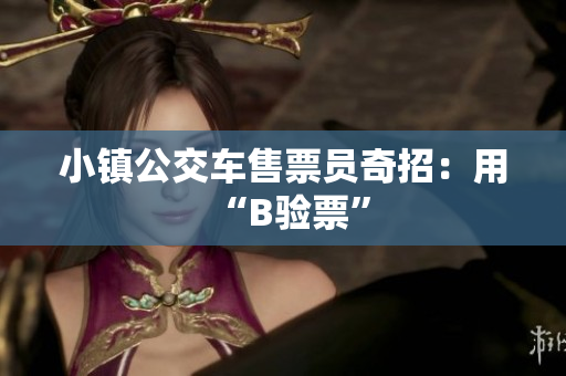 小镇公交车售票员奇招：用“B验票”