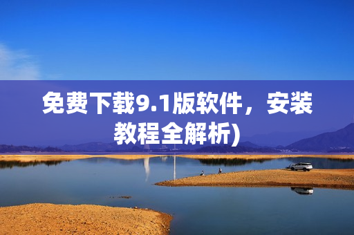 免费下载9.1版软件，安装教程全解析)