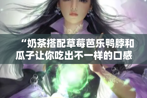 “奶茶搭配草莓芭乐鸭脖和瓜子让你吃出不一样的口感”