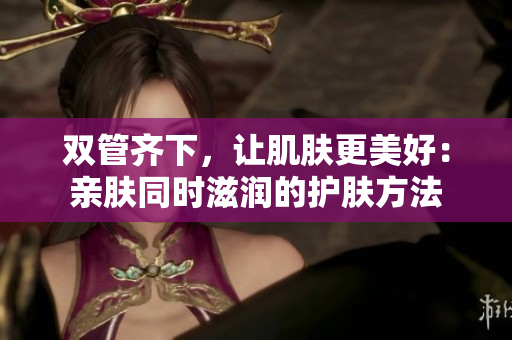 双管齐下，让肌肤更美好：亲肤同时滋润的护肤方法