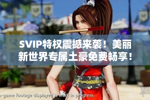 SVIP特权震撼来袭！美丽新世界专属土豪免费畅享！