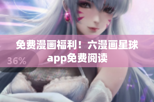 免费漫画福利！六漫画星球app免费阅读