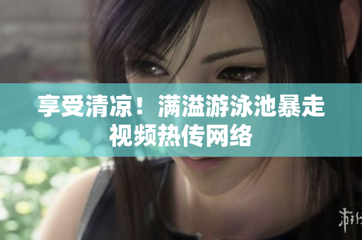 享受清凉！满溢游泳池暴走视频热传网络