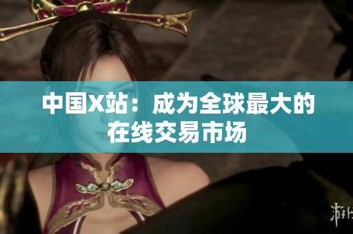 中国X站：成为全球最大的在线交易市场