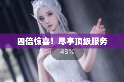 四倍惊喜！尽享顶级服务