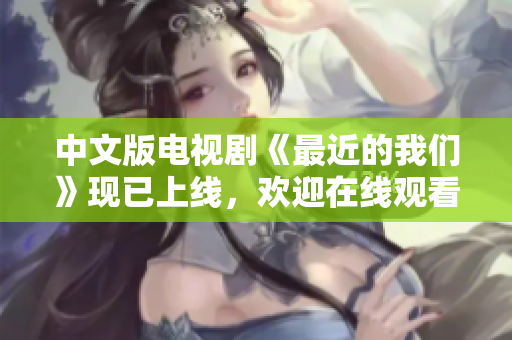 中文版电视剧《最近的我们》现已上线，欢迎在线观看！