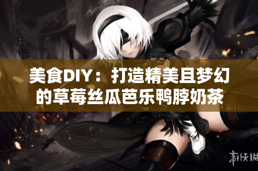 美食DIY：打造精美且梦幻的草莓丝瓜芭乐鸭脖奶茶