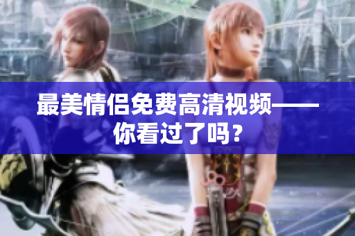 最美情侣免费高清视频——你看过了吗？