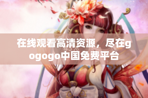 在线观看高清资源，尽在gogogo中国免费平台