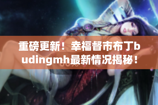重磅更新！幸福督市布丁budingmh最新情况揭秘！