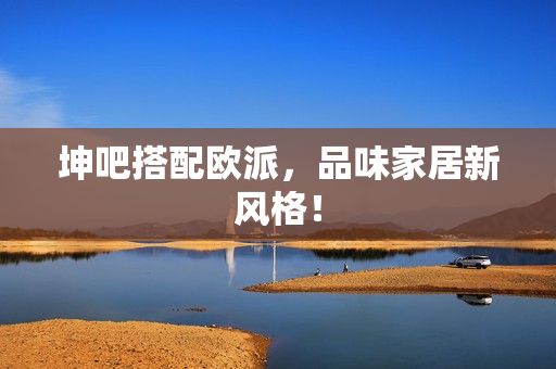 坤吧搭配欧派，品味家居新风格！