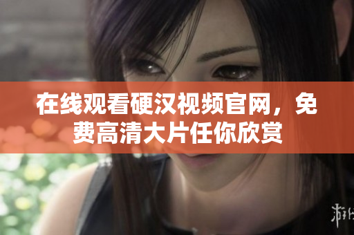 在线观看硬汉视频官网，免费高清大片任你欣赏